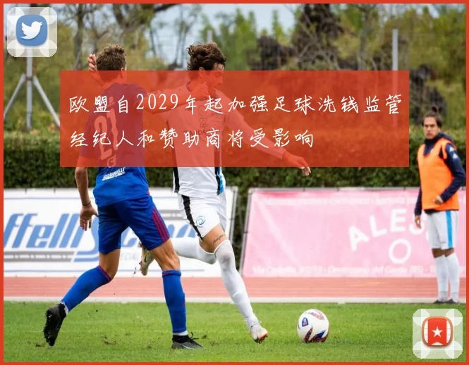 欧盟自2029年起加强足球洗钱监管经纪人和赞助商将受影响