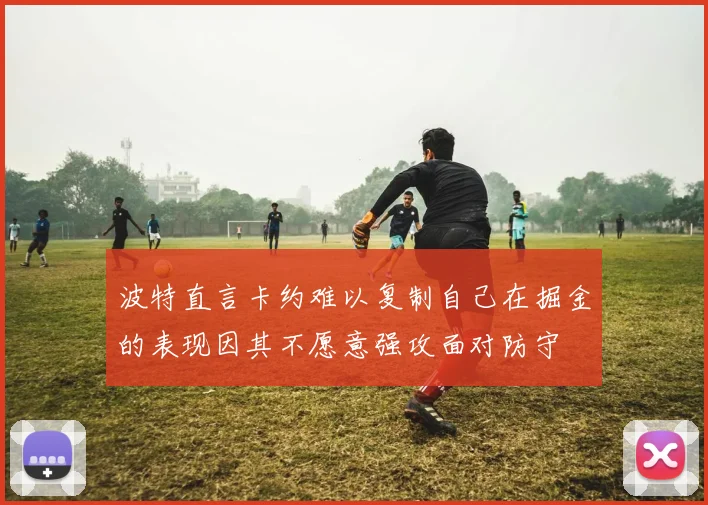 波特直言卡约难以复制自己在掘金的表现因其不愿意强攻面对防守