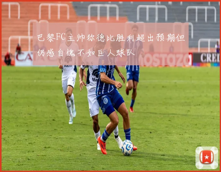 巴黎FC主帅称德比胜利超出预期但仍感自愧不如巨人球队