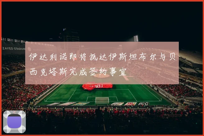 伊达利诺即将抵达伊斯坦布尔与贝西克塔斯完成签约事宜