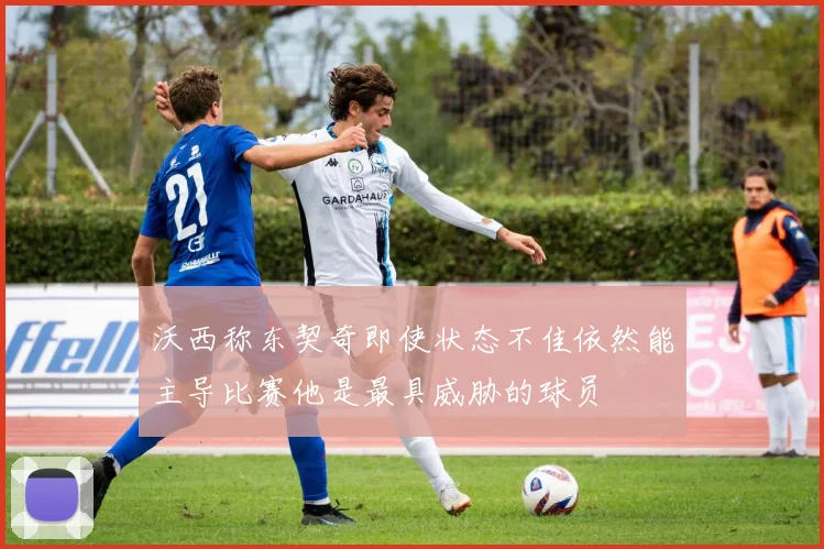 沃西称东契奇即使状态不佳依然能主导比赛他是最具威胁的球员
