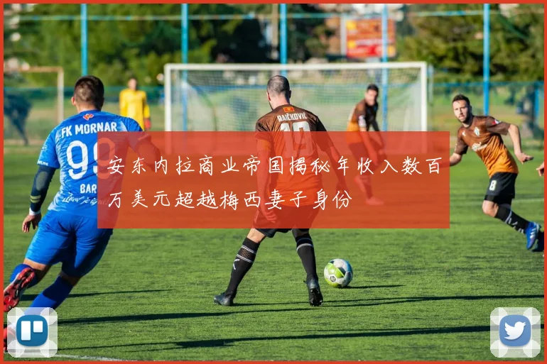 安东内拉商业帝国揭秘年收入数百万美元超越梅西妻子身份