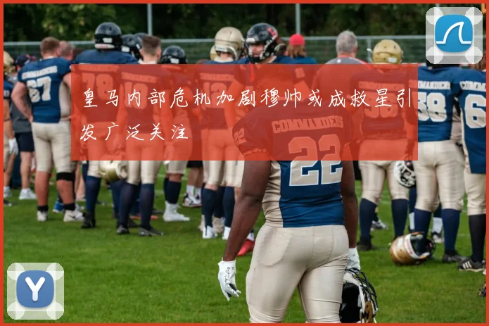 皇马内部危机加剧穆帅或成救星引发广泛关注