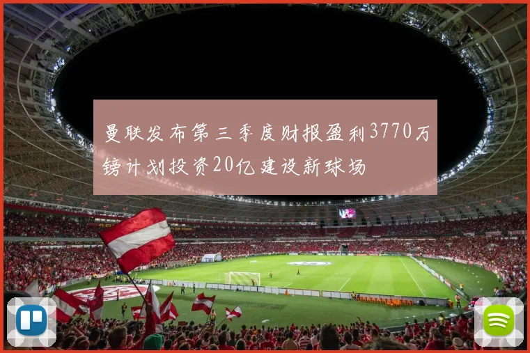 曼联发布第三季度财报盈利3770万镑计划投资20亿建设新球场