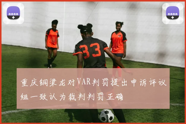 重庆铜梁龙对VAR判罚提出申诉评议组一致认为裁判判罚正确