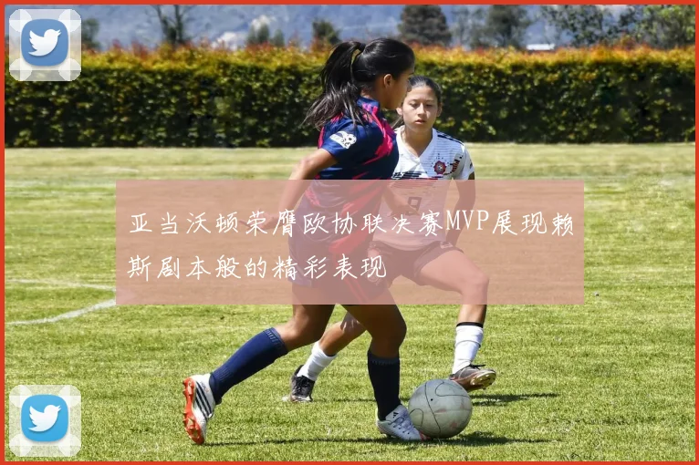 亚当沃顿荣膺欧协联决赛MVP展现赖斯剧本般的精彩表现