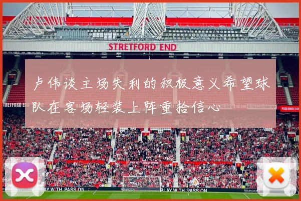 卢伟谈主场失利的积极意义希望球队在客场轻装上阵重拾信心