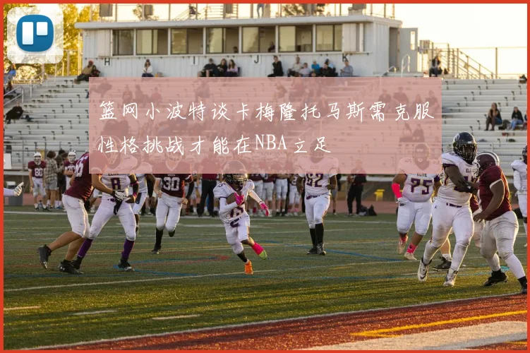 篮网小波特谈卡梅隆托马斯需克服性格挑战才能在NBA立足