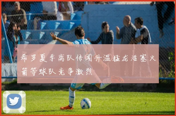 希罗夏季离队传闻升温猛龙活塞火箭等球队竞争激烈